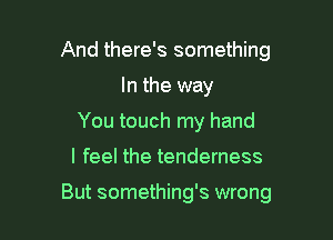 And there's something
In the way
You touch my hand

I feel the tenderness

But something's wrong