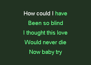 How could I have
Been so blind
I thought this love

Would never die

New baby try