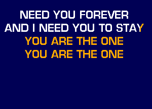 NEED YOU FOREVER
AND I NEED YOU TO STAY
YOU ARE THE ONE
YOU ARE THE ONE