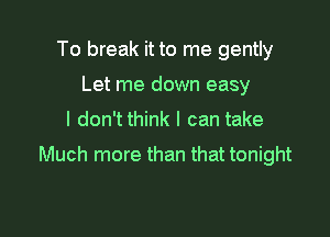 To break it to me gently
Let me down easy

I don't think I can take

Much more than that tonight