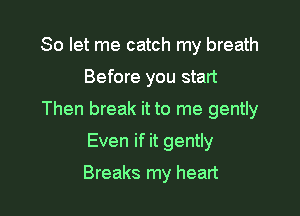 So let me catch my breath

Before you start

Then break it to me gently

Even if it gently
Breaks my heart