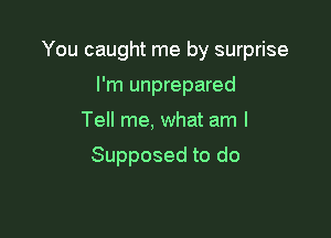 You caught me by surprise

I'm unprepared
Tell me, what am I

Supposed to do