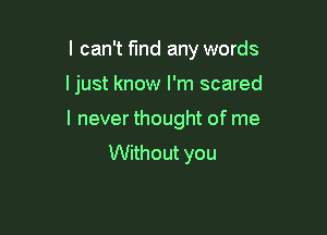 I can't find any words

ljust know I'm scared

I never thought of me
Without you