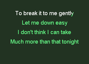 To break it to me gently
Let me down easy

I don't think I can take

Much more than that tonight