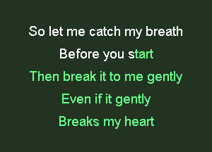 So let me catch my breath

Before you start

Then break it to me gently

Even if it gently
Breaks my heart