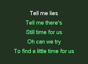 Tell me lies
Tell me there's

Still time for us

Oh can we tty

To fund a little time for us