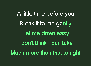 A little time before you
Break it to me gently
Let me down easy

I don't think I can take

Much more than that tonight