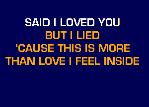 SAID I LOVED YOU
BUT I LIED
'CAUSE THIS IS MORE
THAN LOVE I FEEL INSIDE