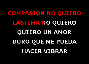 COMPASION N0 QUIERO
LASTIMA N0 QUIERO
QUIERO UN AMOR
DURO QUE ME PUEDA
HACER VIBRAR