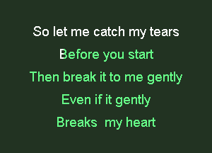 So let me catch my tears

Before you start

Then break it to me gently

Even if it gently
Breaks my heart