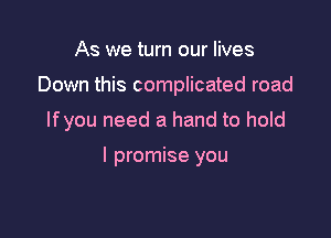 As we turn our lives
Down this complicated road
Ifyou need a hand to hold

I promise you