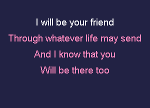I will be your friend

Through whatever life may send

And I know that you
Will be there too