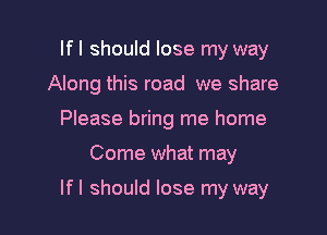 If I should lose my way
Along this road we share
Please bring me home

Come what may

If I should lose my way