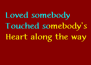 Loved somebody
Touched somebody's

Heart along the way