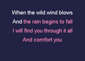 When the wild wind blows
And the rain begins to fall

I will Md you through it all

And comfort you