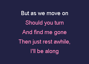 But as we move on

Should you turn

And find me gone

Then just rest awhile,

I'll be along