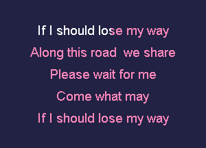 If I should lose my way
Along this road we share
Please wait for me

Come what may

If I should lose my way