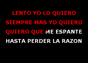 LENTO Y0 L0 QUIERO
SIEMPRE MAS Y0 QUIERO
QUIERO QUE ME ESPANTE
HASTA PERDER LA RAZON