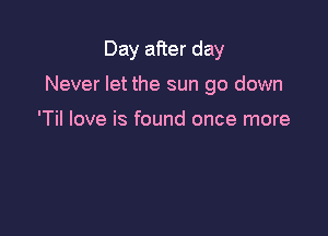 Day after day

Never let the sun go down

'Til love is found once more