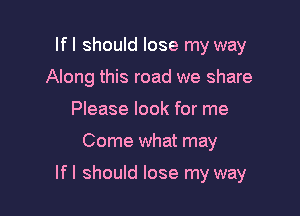 If I should lose my way
Along this road we share
Please look for me

Come what may

If I should lose my way