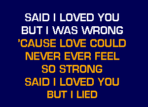 SAID I LOVED YOU
BUT I WAS WRONG
'CAUSE LOVE COULD
NEVER EVER FEEL
SO STRONG

SAID I LOVED YOU
BUT I LIED
