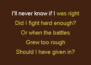 I'll never know if I was right
Did I fight hard enough?

Or when the battles
Grew too rough

Should I have given in?