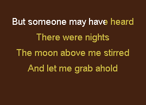 But someone may have heard
There were nights
The moon above me stirred

And let me grab ahold