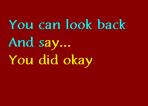 You can look back
And say...

You did okay