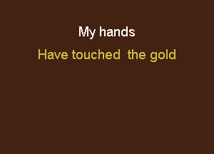 My hands
Have touched the gold