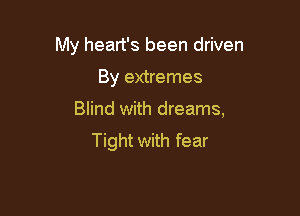 My heart's been driven

By extremes
Blind with dreams,
Tight with fear