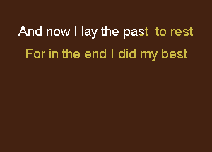 And now I lay the past to rest

For in the end I did my best