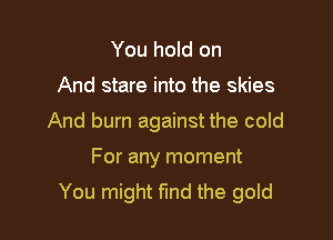 You hold on

And stare into the skies

And burn against the cold

For any moment
You might fund the gold