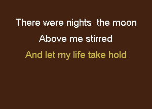 There were nights the moon

Above me stirred

And let my life take hold