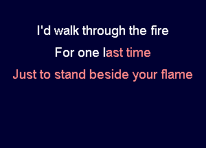 I'd walk through the fire

For one last time

Just to stand beside your flame