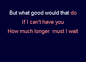 But what good would that do

If I can't have you

How much longer must I wait