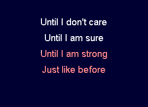 Until I don't care

Until I am sure

Until I am strong

Just like before