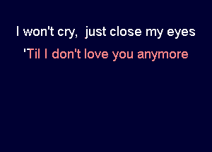 I won't cry, just close my eyes

'Til I don't love you anymore