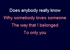 Does anybody really know

Why somebody loves someone

The way that l belonged

To only you