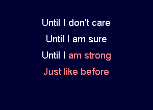 Until I don't care

Until I am sure

Until I am strong

Just like before