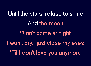 Until the stars refuse to shine
And the moon
Won't come at night
I won't cry, just close my eyes

'TiI I don't love you anymore