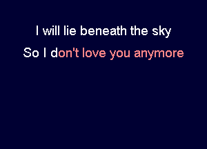 I will lie beneath the sky

80 I don't love you anymore