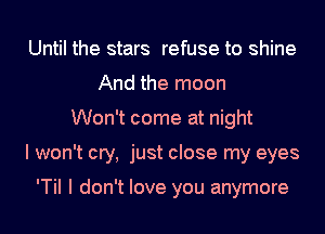 Until the stars refuse to shine
And the moon
Won't come at night
I won't cry, just close my eyes

'TiI I don't love you anymore