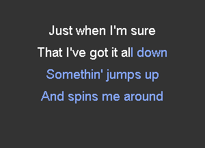 Just when I'm sure

That I've got it all down

Somethin' jumps up

And spins me around