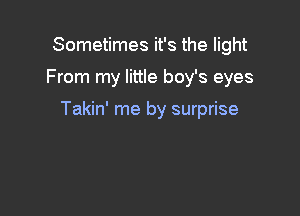 Sometimes it's the light

From my little boy's eyes

Takin' me by surprise