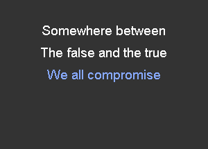Somewhere between

The false and the true

We all compromise