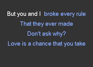 But you and I broke every rule
That they ever made

Don't ask why?

Love is a chance that you take