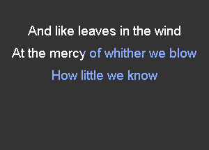 And like leaves in the wind

At the mercy of whither we blow

How little we know