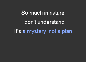 So much in nature

I don't understand

It's a mystery not a plan