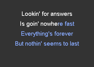 Lookin' for answers

Is goin' nowhere fast

Everything's forever

But nothin' seems to last