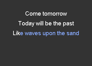 Come tomorrow

Today will be the past

Like waves upon the sand